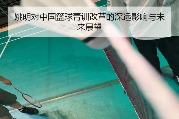 姚明对中国篮球青训改革的深远影响与未来展望